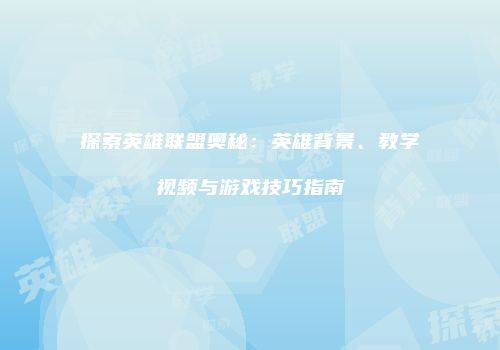探索英雄联盟奥秘：英雄背景、教学视频与游戏技巧指南