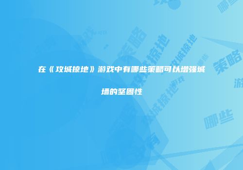 在《攻城掠地》游戏中有哪些策略可以增强城墙的坚固性