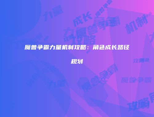 魔兽争霸力量机制攻略：角色成长路径规划