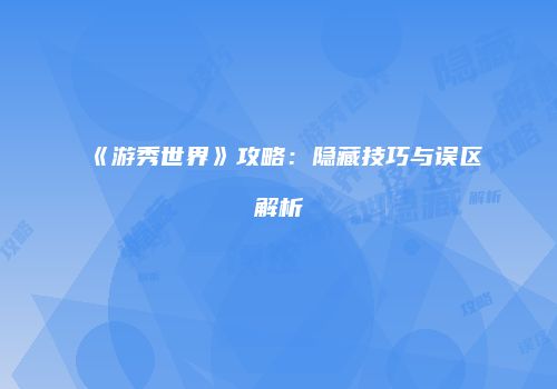 《游秀世界》攻略：隐藏技巧与误区解析