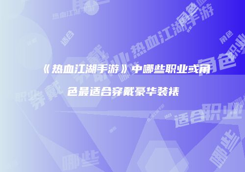《热血江湖手游》中哪些职业或角色最适合穿戴豪华装裱