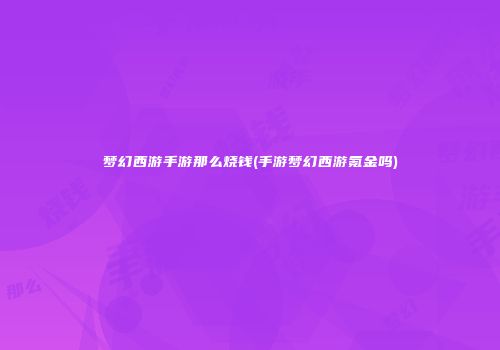 梦幻西游手游那么烧钱(手游梦幻西游氪金吗)