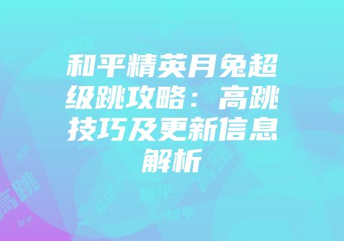 和平精英月兔超级跳攻略：高跳技巧及更新信息解析