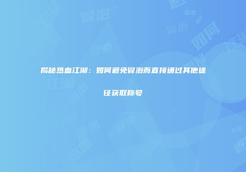 揭秘热血江湖：如何避免冒泡而直接通过其他途径获取称号