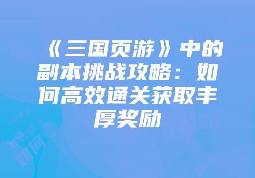 《三国页游》中的副本挑战攻略：如何高效通关获取丰厚奖励