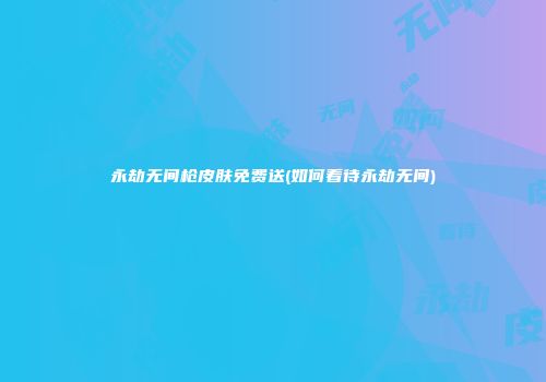 永劫无间枪皮肤免费送(如何看待永劫无间)