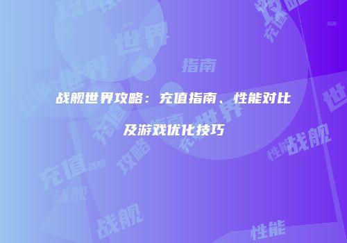 战舰世界攻略：充值指南、性能对比及游戏优化技巧