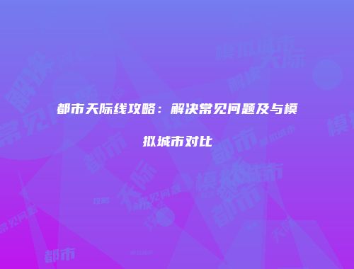 都市天际线攻略：解决常见问题及与模拟城市对比