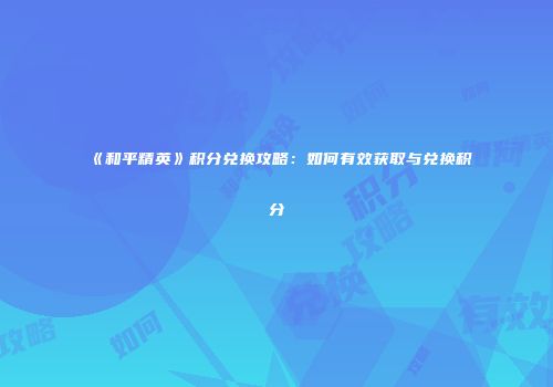 《和平精英》积分兑换攻略：如何有效获取与兑换积分