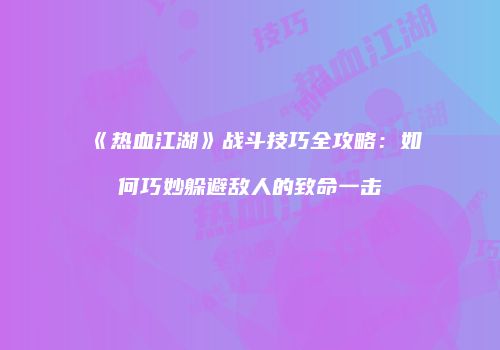 《热血江湖》战斗技巧全攻略：如何巧妙躲避敌人的致命一击