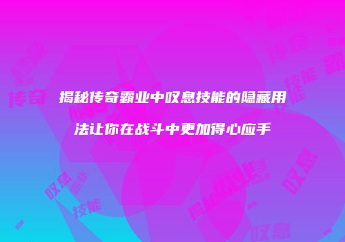 揭秘传奇霸业中叹息技能的隐藏用法让你在战斗中更加得心应手