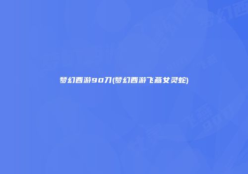梦幻西游90刀(梦幻西游飞燕女灵蛇)