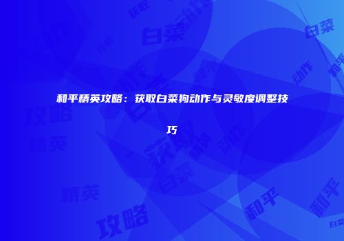 和平精英攻略：获取白菜狗动作与灵敏度调整技巧