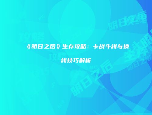 《明日之后》生存攻略：卡战斗线与换线技巧解析
