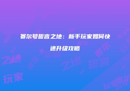 赛尔号誓言之地：新手玩家如何快速升级攻略