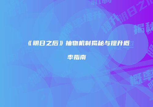 《明日之后》抽物机制揭秘与提升概率指南