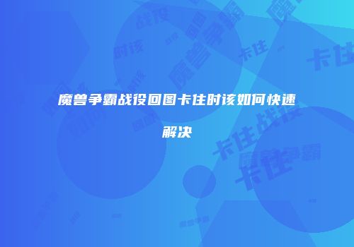 魔兽争霸战役回图卡住时该如何快速解决