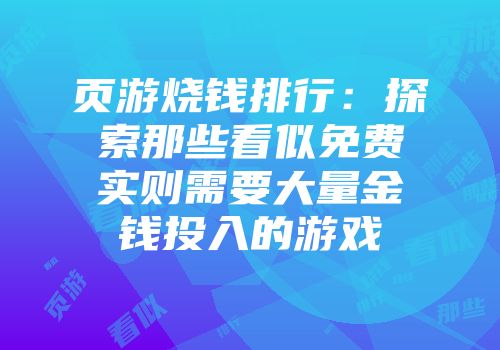 页游烧钱排行：探索那些看似免费实则需要大量金钱投入的游戏