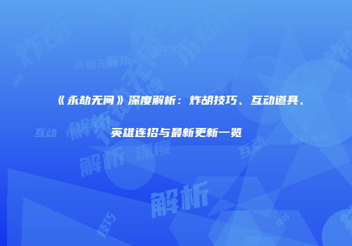 《永劫无间》深度解析：炸胡技巧、互动道具、英雄连招与最新更新一览