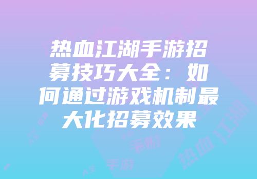 热血江湖手游招募技巧大全：如何通过游戏机制最大化招募效果