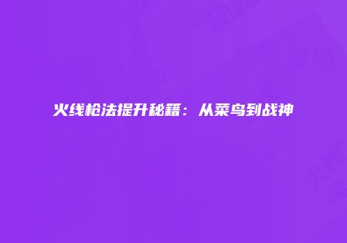 火线枪法提升秘籍：从菜鸟到战神
