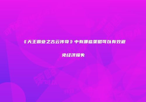 《天王霸业之古云传奇》中有哪些策略可以有效避免经济损失