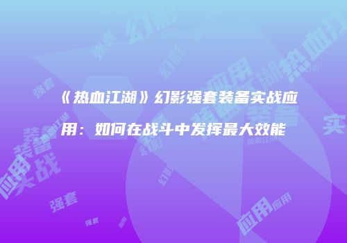 《热血江湖》幻影强套装备实战应用：如何在战斗中发挥最大效能