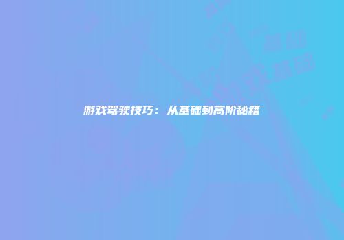 游戏驾驶技巧：从基础到高阶秘籍