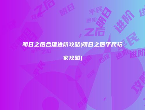 明日之后合理进阶攻略(明日之后平民玩家攻略)