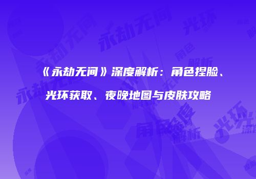 《永劫无间》深度解析：角色捏脸、光环获取、夜晚地图与皮肤攻略