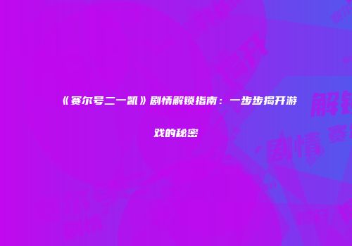 《赛尔号二一凯》剧情解锁指南：一步步揭开游戏的秘密