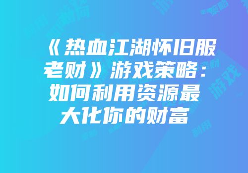 《热血江湖怀旧服老财》游戏策略：如何利用资源最大化你的财富