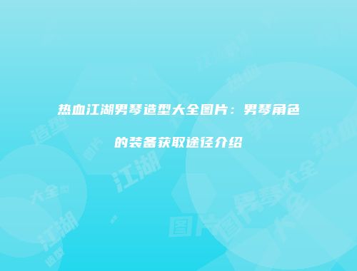 热血江湖男琴造型大全图片：男琴角色的装备获取途径介绍