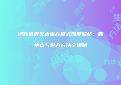 迷你世界火山生存模式深度解析：新生物与进入方法全揭秘