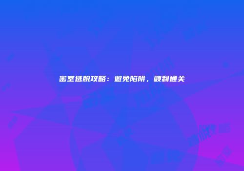 密室逃脱攻略：避免陷阱，顺利通关