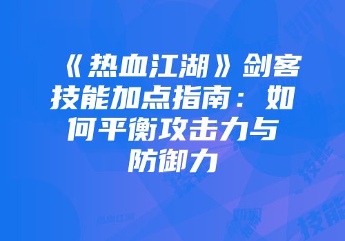 《热血江湖》剑客技能加点指南：如何平衡攻击力与防御力