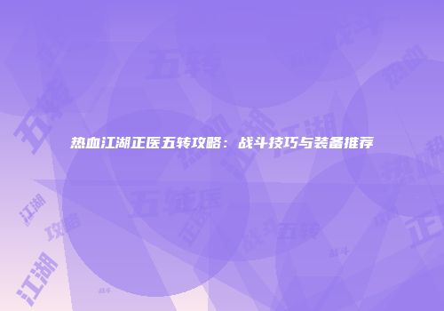 热血江湖正医五转攻略：战斗技巧与装备推荐