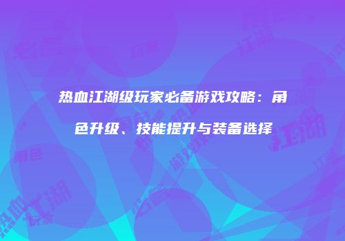 热血江湖级玩家必备游戏攻略：角色升级、技能提升与装备选择