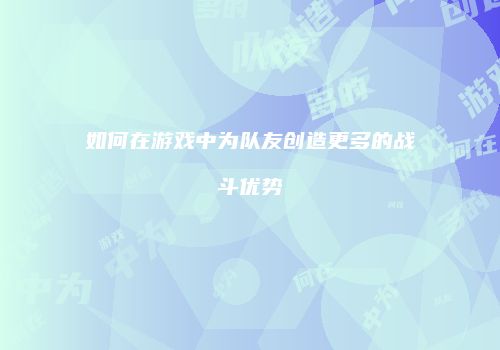 如何在游戏中为队友创造更多的战斗优势