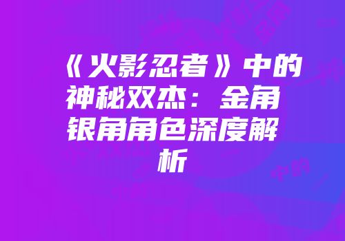 《火影忍者》中的神秘双杰：金角银角角色深度解析