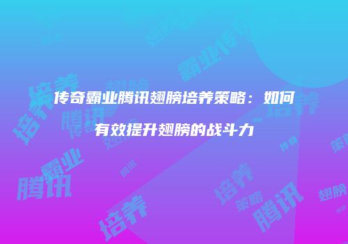 传奇霸业腾讯翅膀培养策略：如何有效提升翅膀的战斗力