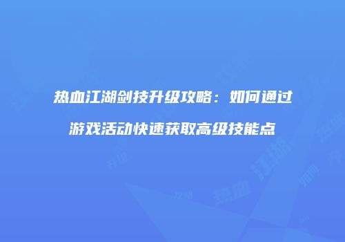 热血江湖剑技升级攻略:如何通过游戏活动快速获取高级技能点
