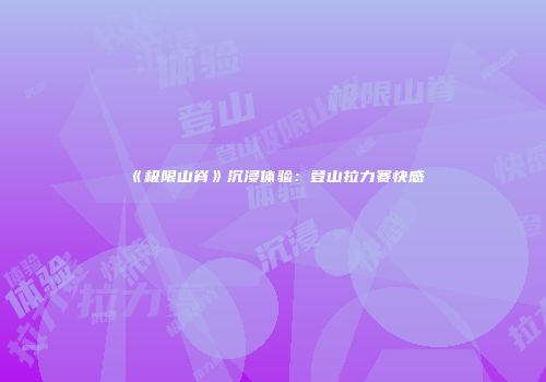 《极限山脊》沉浸体验：登山拉力赛快感