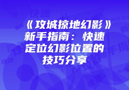《攻城掠地幻影》新手指南：快速定位幻影位置的技巧分享