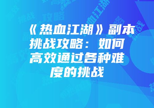 《热血江湖》副本挑战攻略：如何高效通过各种难度的挑战
