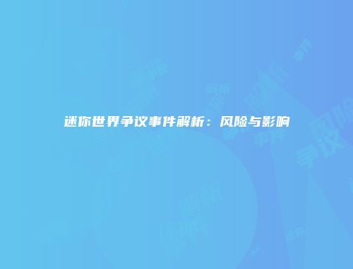 迷你世界争议事件解析：风险与影响