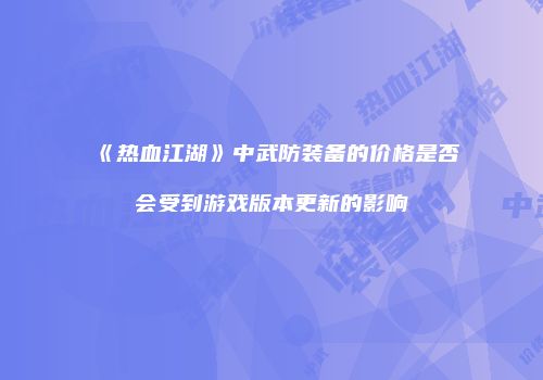 《热血江湖》中武防装备的价格是否会受到游戏版本更新的影响