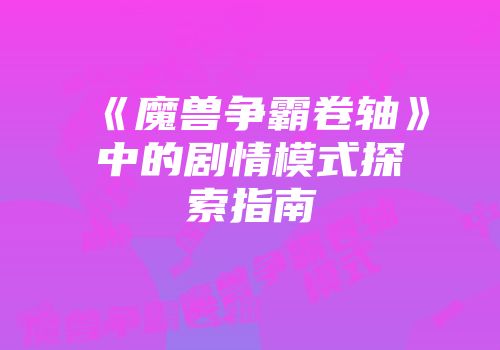 《魔兽争霸卷轴》中的剧情模式探索指南