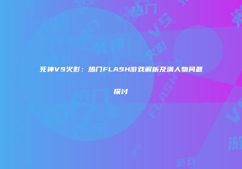 死神VS火影：热门FLASH游戏解析及满人物问题探讨