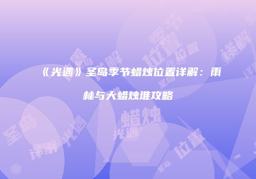《光遇》圣岛季节蜡烛位置详解：雨林与大蜡烛堆攻略